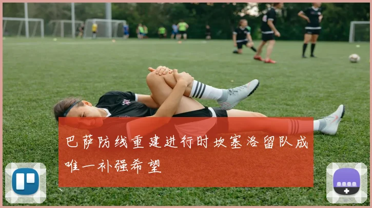 巴萨防线重建进行时坎塞洛留队成唯一补强希望
