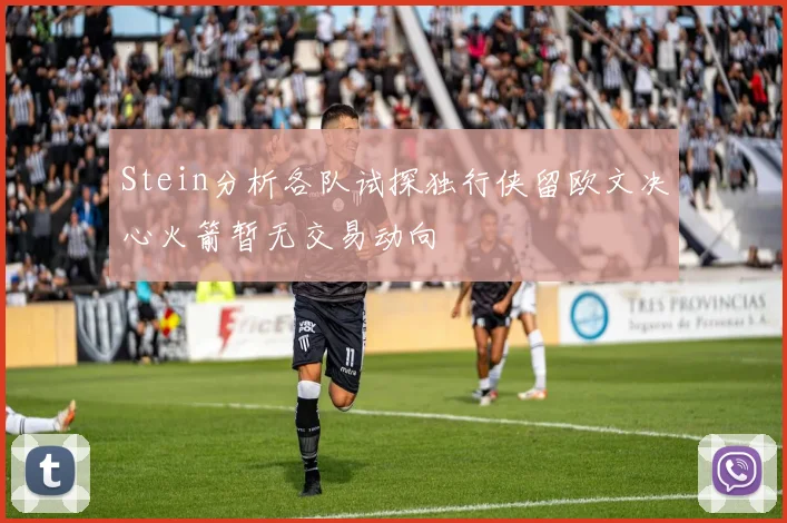 Stein分析各队试探独行侠留欧文决心火箭暂无交易动向