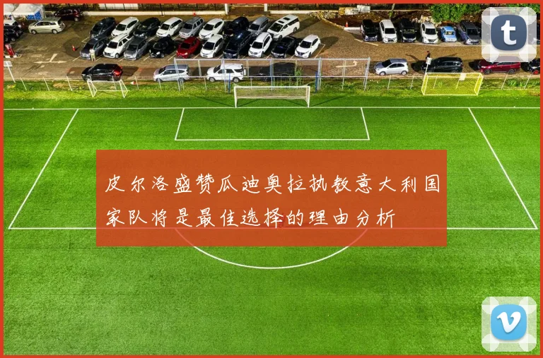 皮尔洛盛赞瓜迪奥拉执教意大利国家队将是最佳选择的理由分析