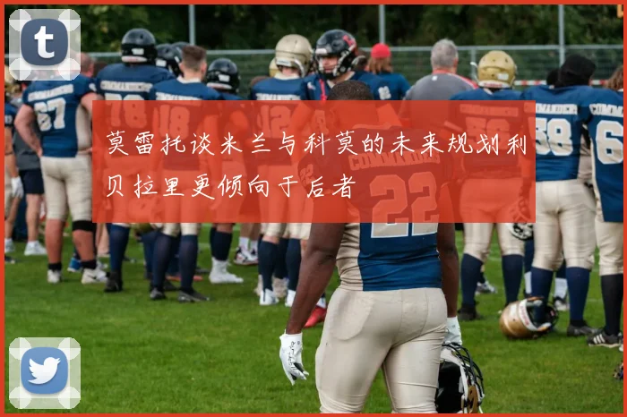 莫雷托谈米兰与科莫的未来规划利贝拉里更倾向于后者