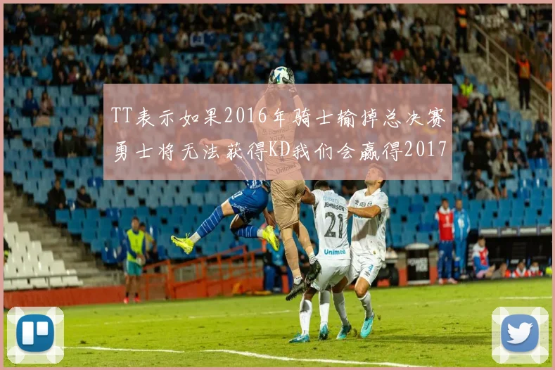 TT表示如果2016年骑士输掉总决赛勇士将无法获得KD我们会赢得2017和2018年总冠军