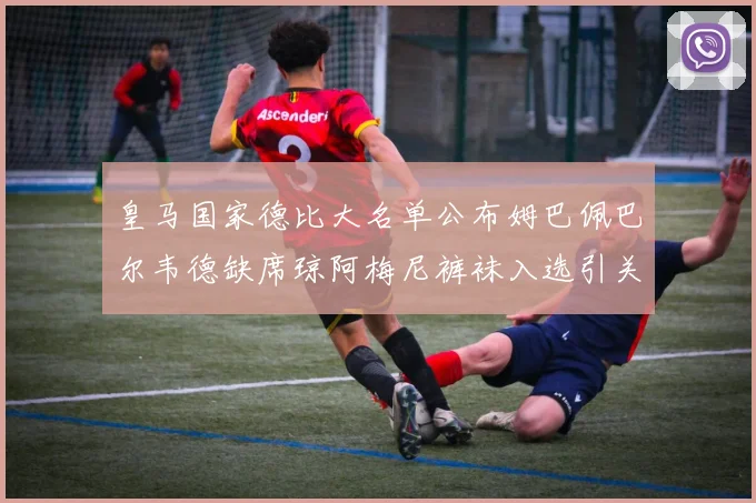 皇马国家德比大名单公布姆巴佩巴尔韦德缺席琼阿梅尼裤袜入选引关注