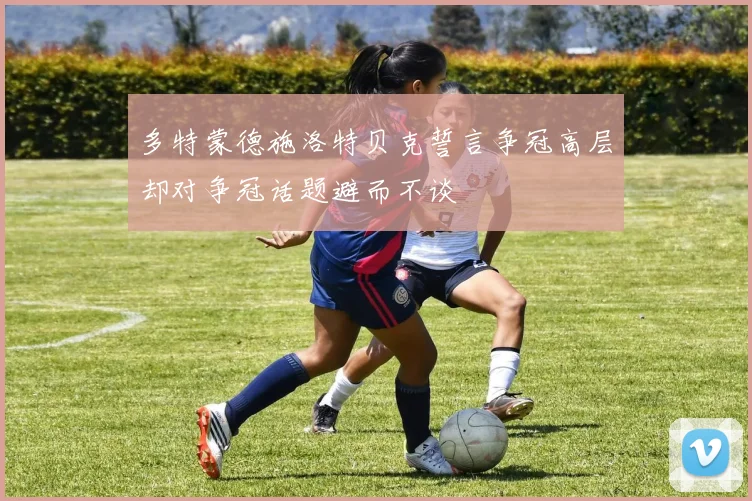 多特蒙德施洛特贝克誓言争冠高层却对争冠话题避而不谈