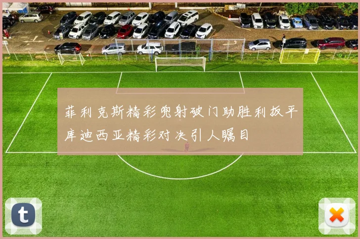 菲利克斯精彩兜射破门助胜利扳平库迪西亚精彩对决引人瞩目