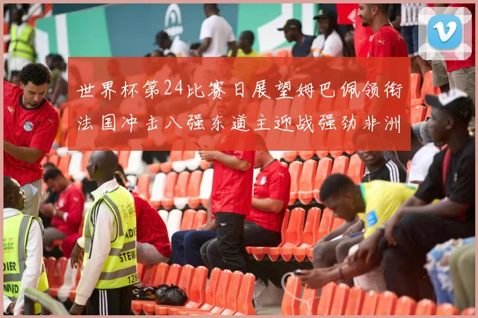 世界杯第24比赛日展望姆巴佩领衔法国冲击八强东道主迎战强劲非洲对手