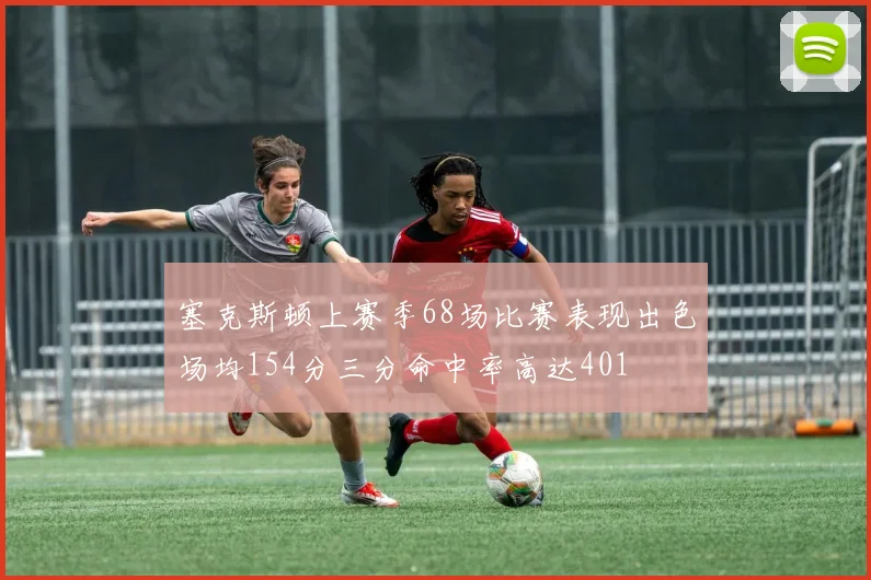 塞克斯顿上赛季68场比赛表现出色场均154分三分命中率高达401