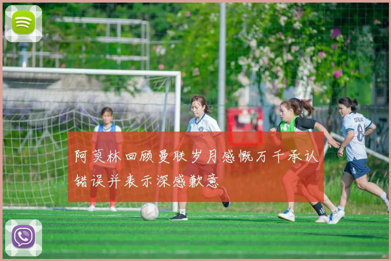 阿莫林回顾曼联岁月感慨万千承认错误并表示深感歉意