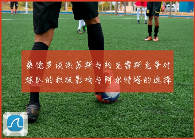 桑德罗谈热苏斯与约克雷斯竞争对球队的积极影响与阿尔特塔的选择难题