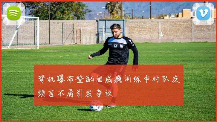 弩机曝布登酗酒成瘾训练中对队友频言不屑引发争议