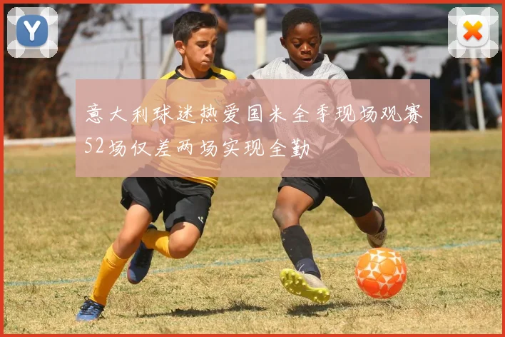 意大利球迷热爱国米全季现场观赛52场仅差两场实现全勤