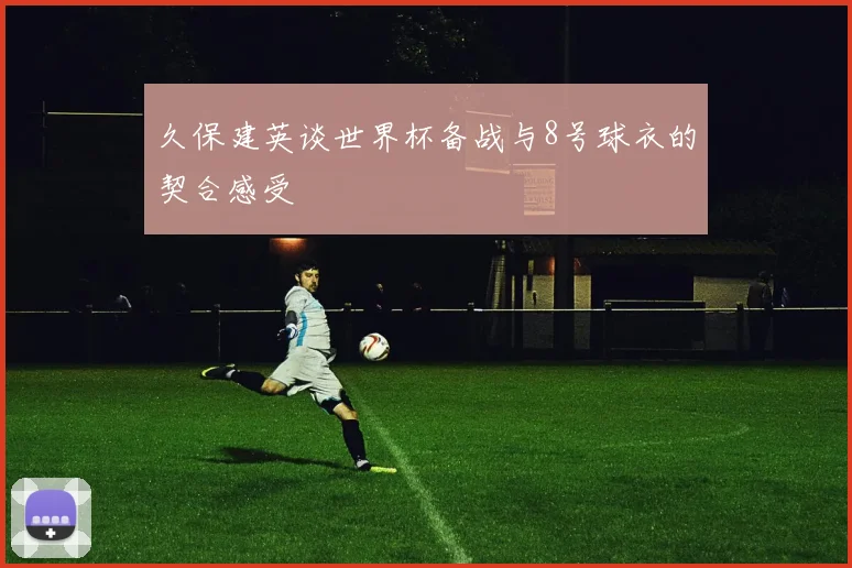久保建英谈世界杯备战与8号球衣的契合感受