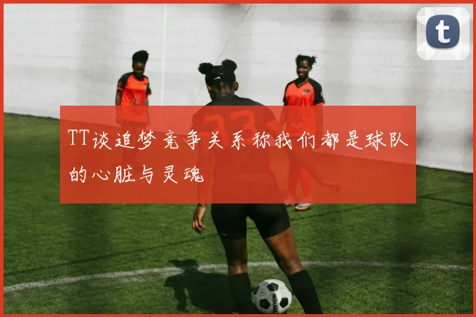 TT谈追梦竞争关系称我们都是球队的心脏与灵魂