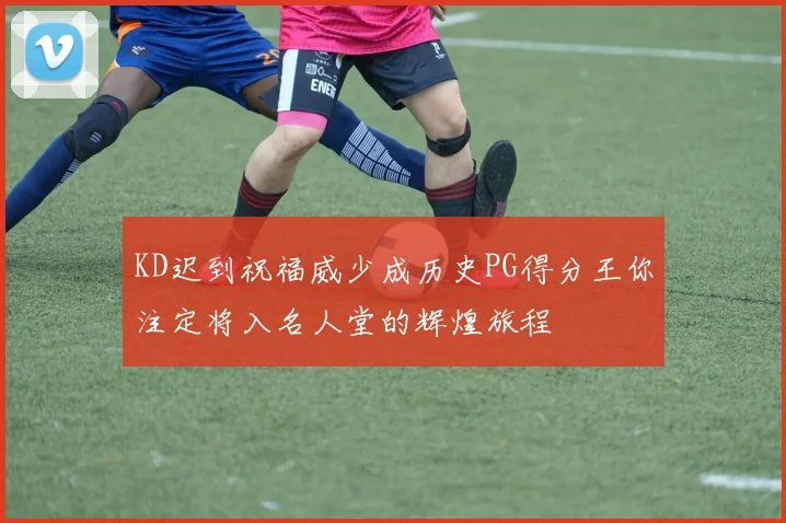 KD迟到祝福威少成历史PG得分王你注定将入名人堂的辉煌旅程