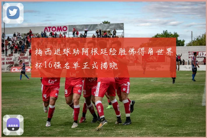 梅西进球助阿根廷险胜佛得角世界杯16强名单正式揭晓