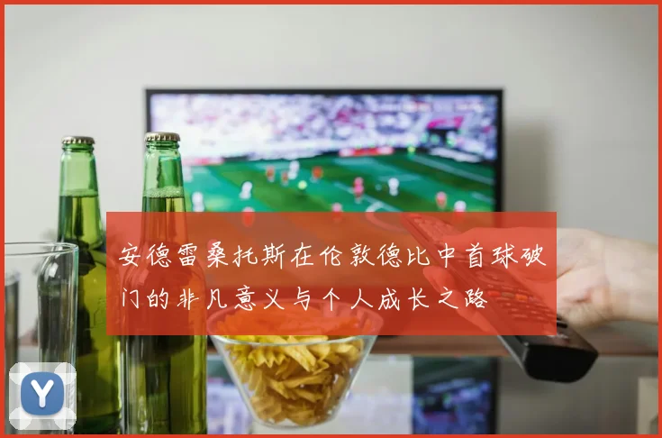 安德雷桑托斯在伦敦德比中首球破门的非凡意义与个人成长之路
