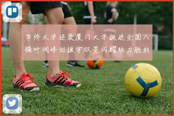 华侨大学逆袭厦门大学挺进全国八强叶润峰刘振宇双星闪耀助力胜利