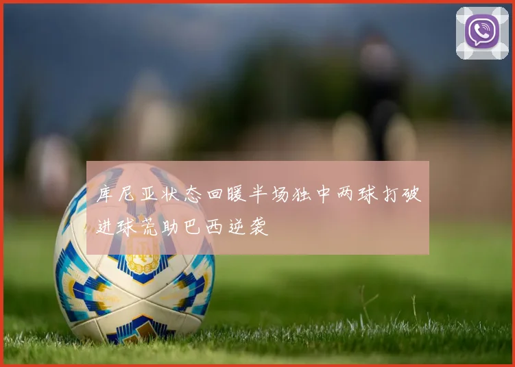 库尼亚状态回暖半场独中两球打破进球荒助巴西逆袭