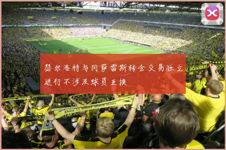 瑟尔洛特与冈萨雷斯转会交易独立进行不涉及球员互换