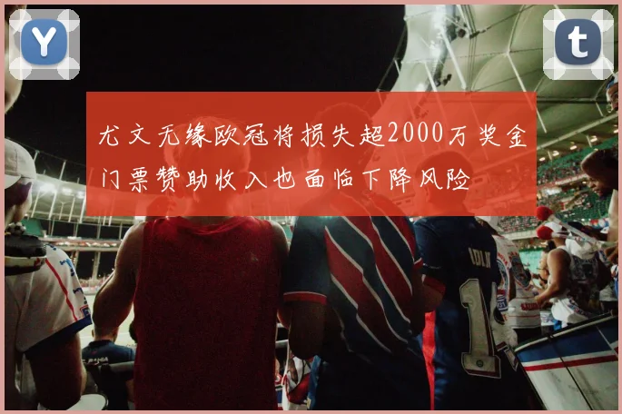 尤文无缘欧冠将损失超2000万奖金门票赞助收入也面临下降风险