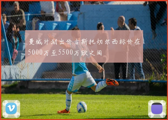 曼城计划出价古斯托切尔西标价在5000万至5500万欧之间