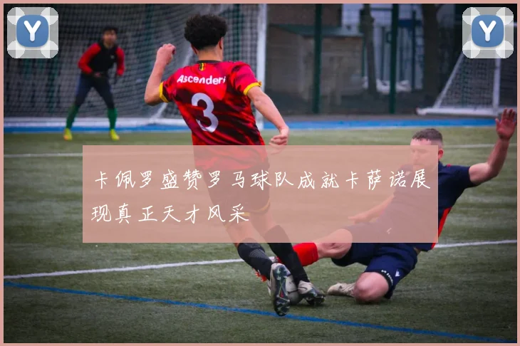 卡佩罗盛赞罗马球队成就卡萨诺展现真正天才风采