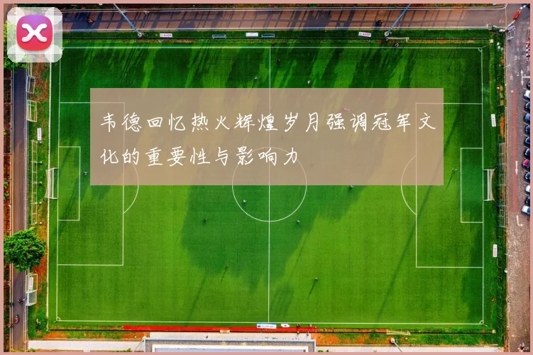 韦德回忆热火辉煌岁月强调冠军文化的重要性与影响力