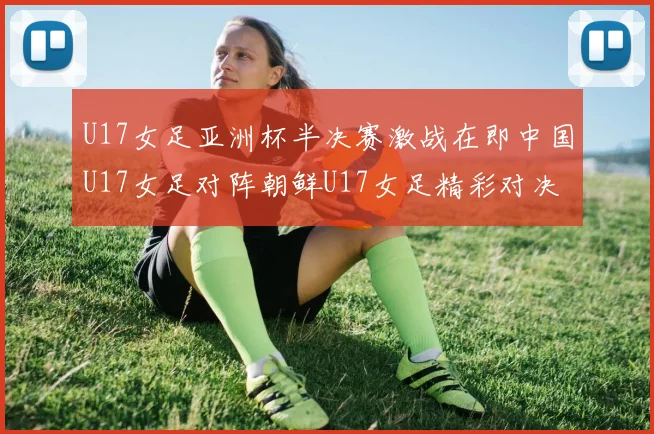 U17女足亚洲杯半决赛激战在即中国U17女足对阵朝鲜U17女足精彩对决即将开启